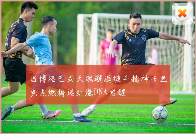 当博格巴式天赋邂逅缠斗精神卡里克点燃梅诺红魔DNA觉醒